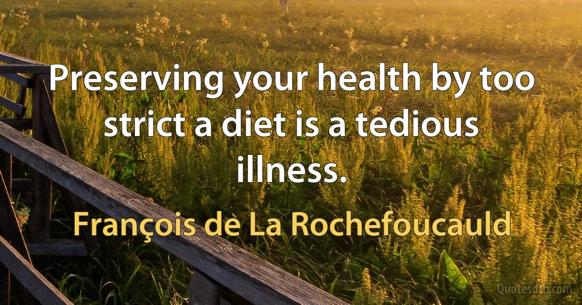 Preserving your health by too strict a diet is a tedious illness. (François de La Rochefoucauld)