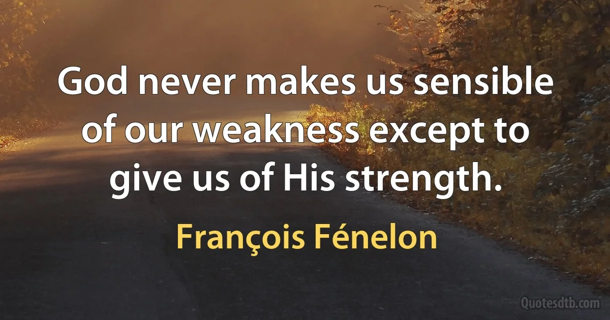 God never makes us sensible of our weakness except to give us of His strength. (François Fénelon)