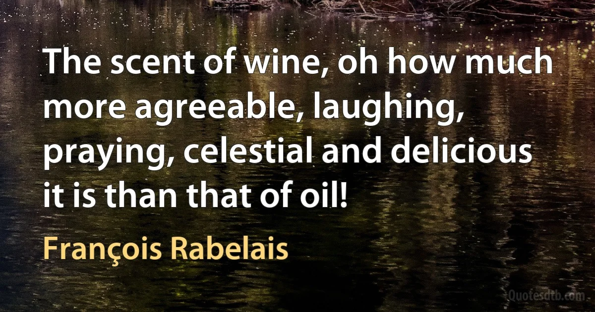 The scent of wine, oh how much more agreeable, laughing, praying, celestial and delicious it is than that of oil! (François Rabelais)