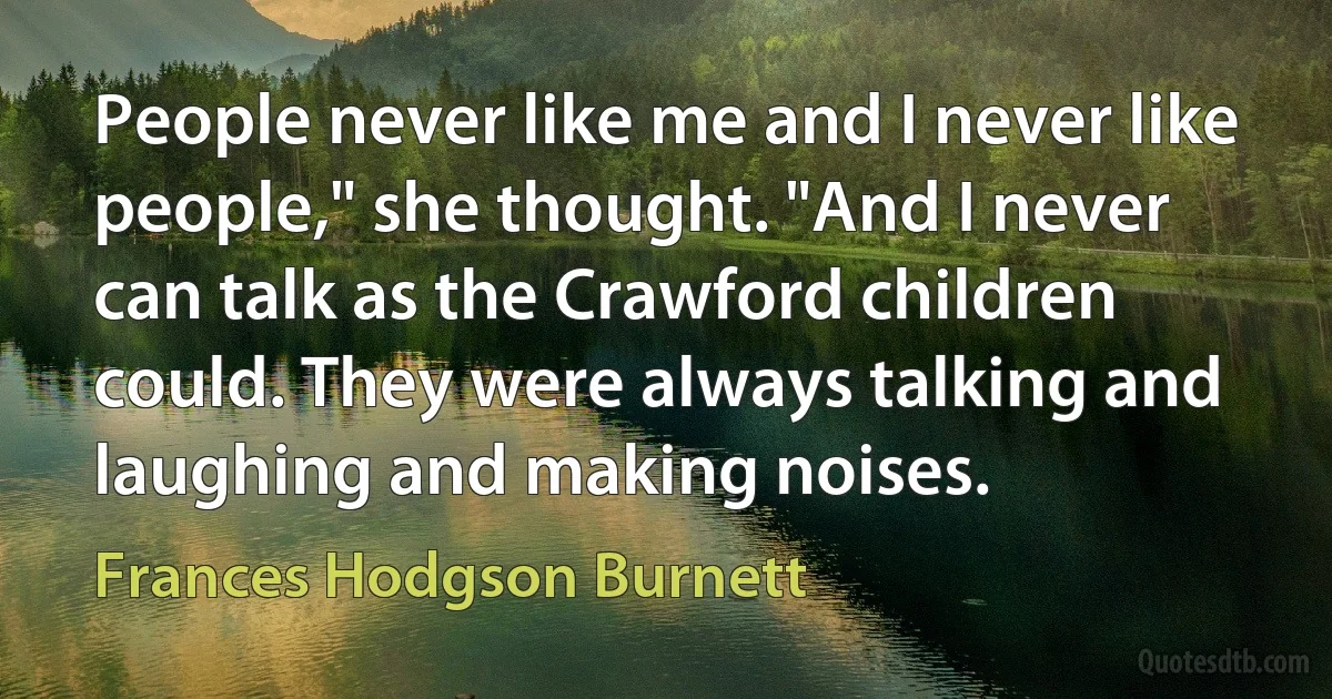 People never like me and I never like people," she thought. "And I never can talk as the Crawford children could. They were always talking and laughing and making noises. (Frances Hodgson Burnett)