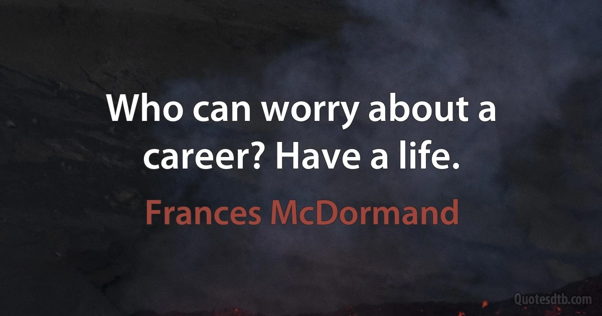 Who can worry about a career? Have a life. (Frances McDormand)