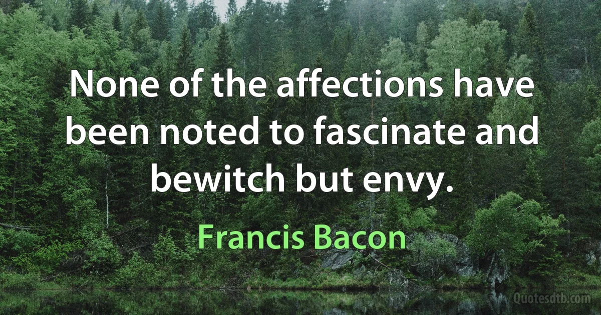 None of the affections have been noted to fascinate and bewitch but envy. (Francis Bacon)