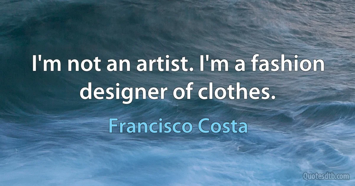 I'm not an artist. I'm a fashion designer of clothes. (Francisco Costa)