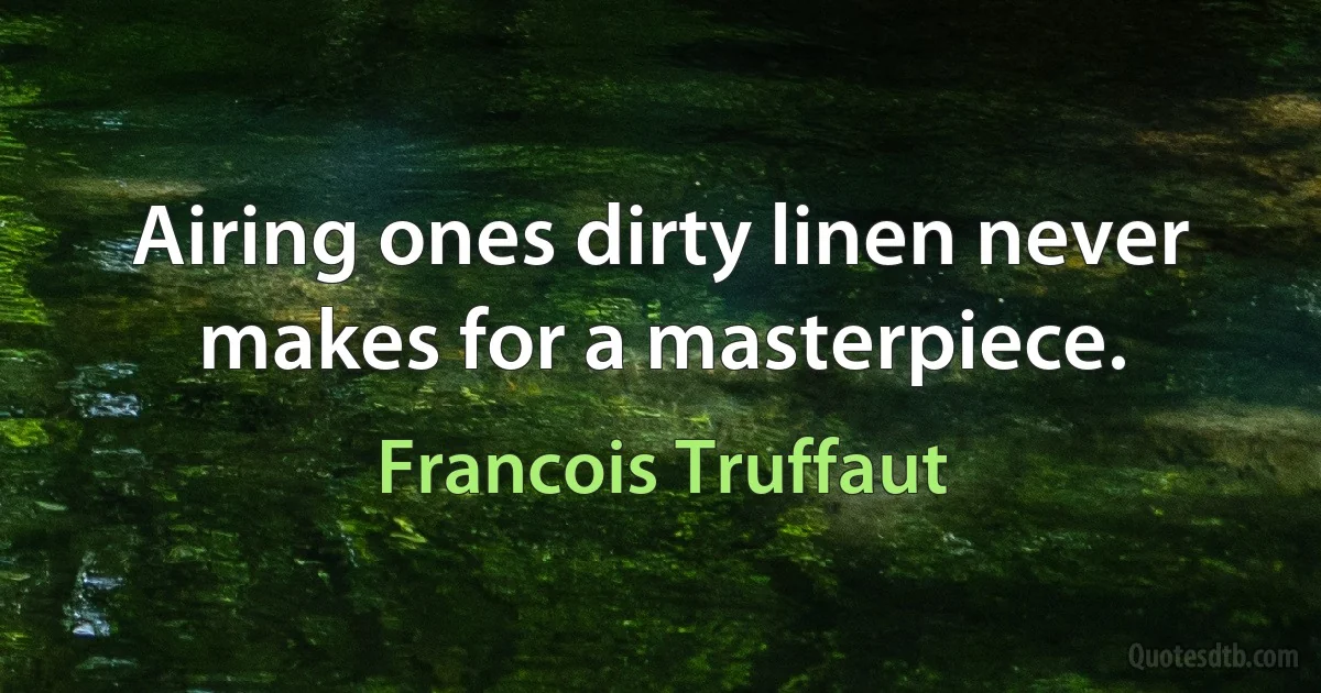 Airing ones dirty linen never makes for a masterpiece. (Francois Truffaut)