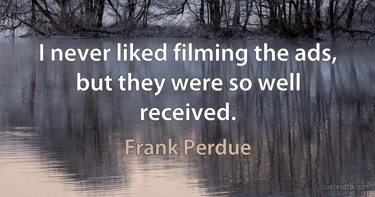 I never liked filming the ads, but they were so well received. (Frank Perdue)