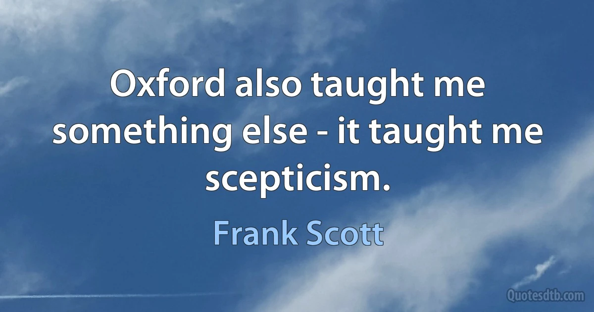 Oxford also taught me something else - it taught me scepticism. (Frank Scott)