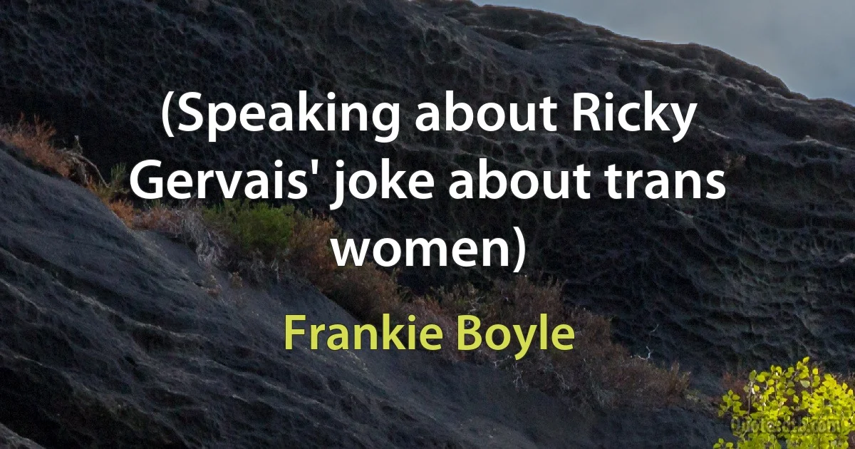 (Speaking about Ricky Gervais' joke about trans women) (Frankie Boyle)