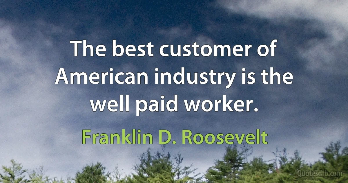 The best customer of American industry is the well paid worker. (Franklin D. Roosevelt)