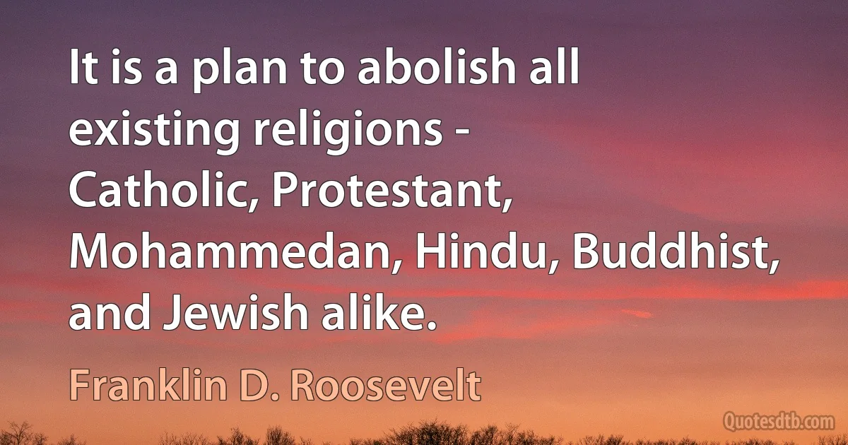 It is a plan to abolish all existing religions - Catholic, Protestant, Mohammedan, Hindu, Buddhist, and Jewish alike. (Franklin D. Roosevelt)