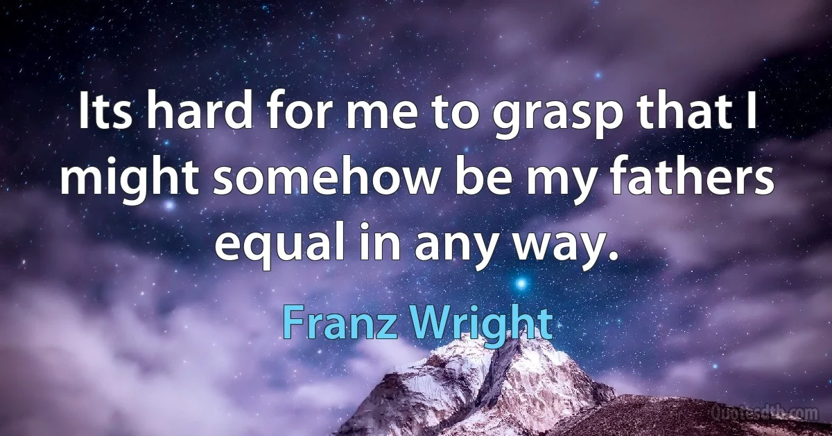 Its hard for me to grasp that I might somehow be my fathers equal in any way. (Franz Wright)