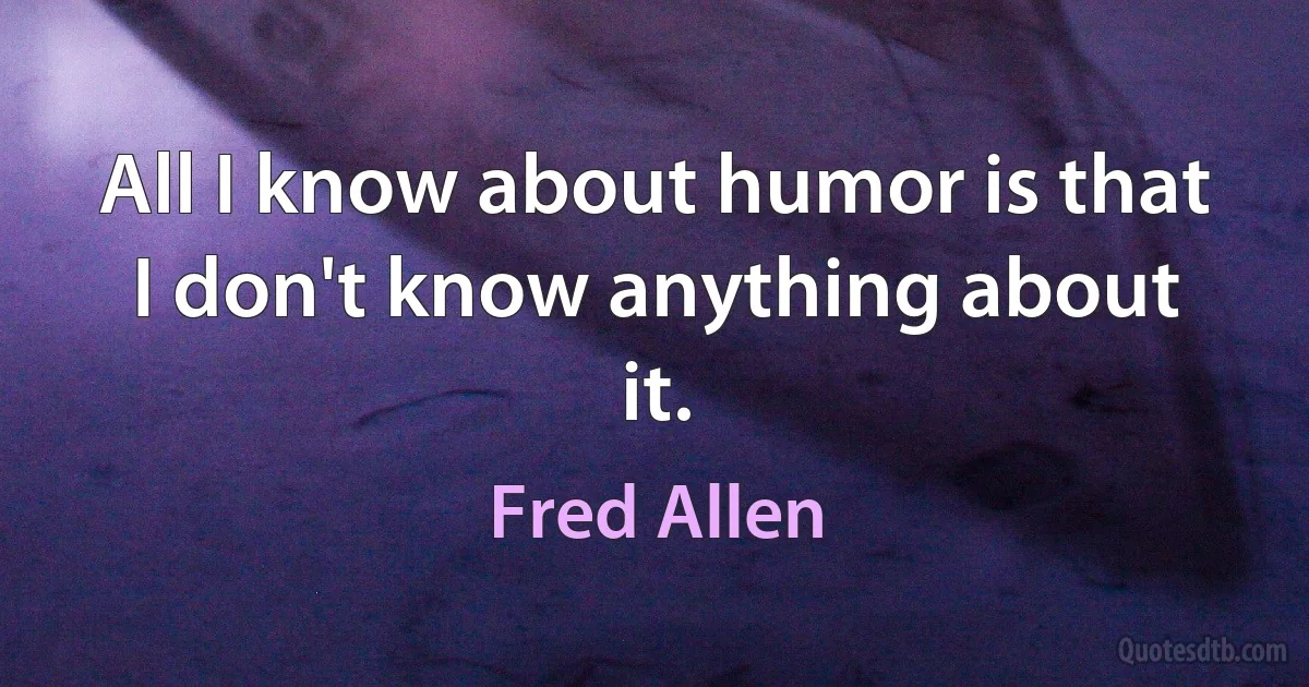 All I know about humor is that I don't know anything about it. (Fred Allen)