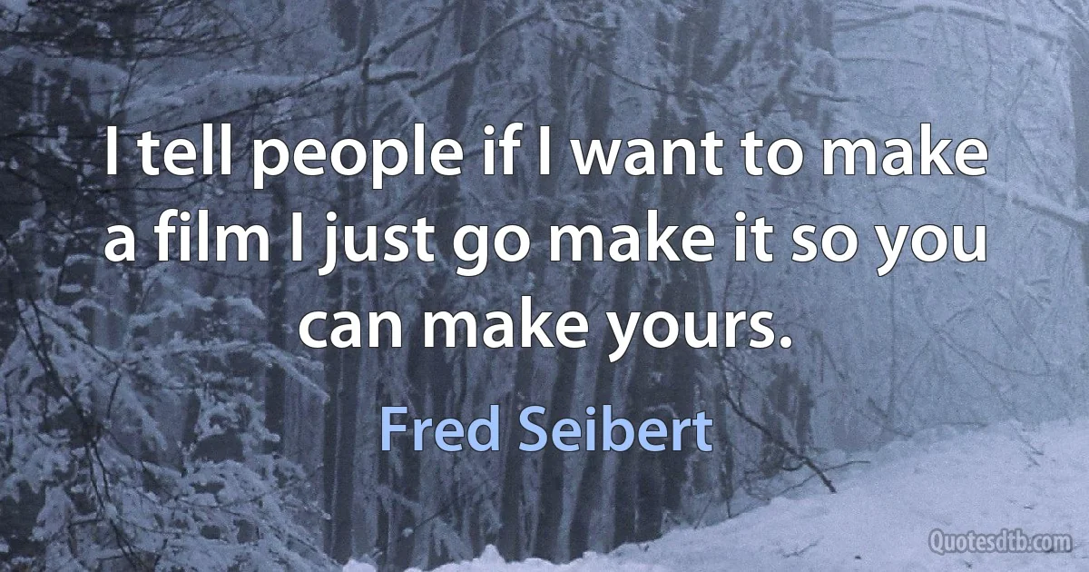 I tell people if I want to make a film I just go make it so you can make yours. (Fred Seibert)