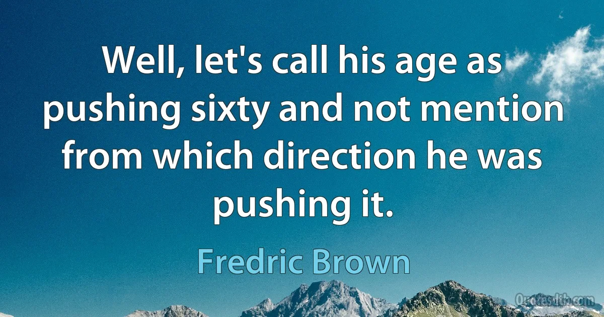 Well, let's call his age as pushing sixty and not mention from which direction he was pushing it. (Fredric Brown)