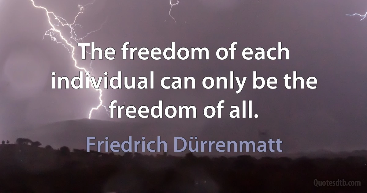 The freedom of each individual can only be the freedom of all. (Friedrich Dürrenmatt)