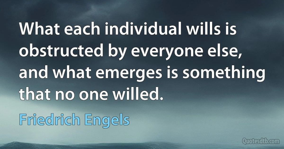 What each individual wills is obstructed by everyone else, and what emerges is something that no one willed. (Friedrich Engels)