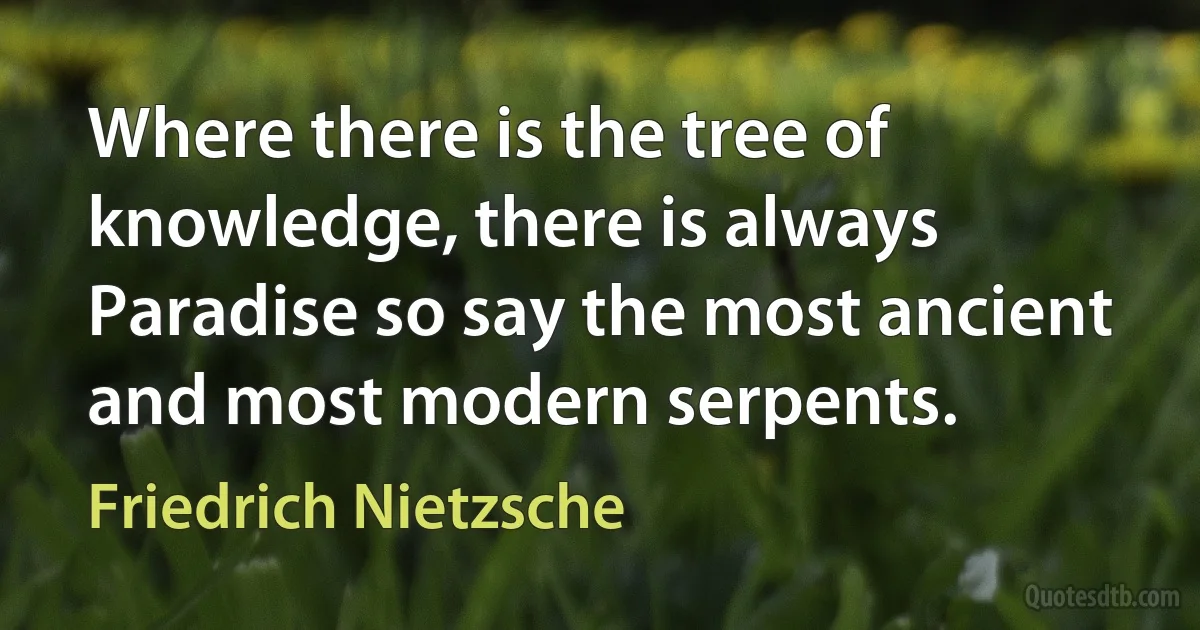 Where there is the tree of knowledge, there is always Paradise so say the most ancient and most modern serpents. (Friedrich Nietzsche)