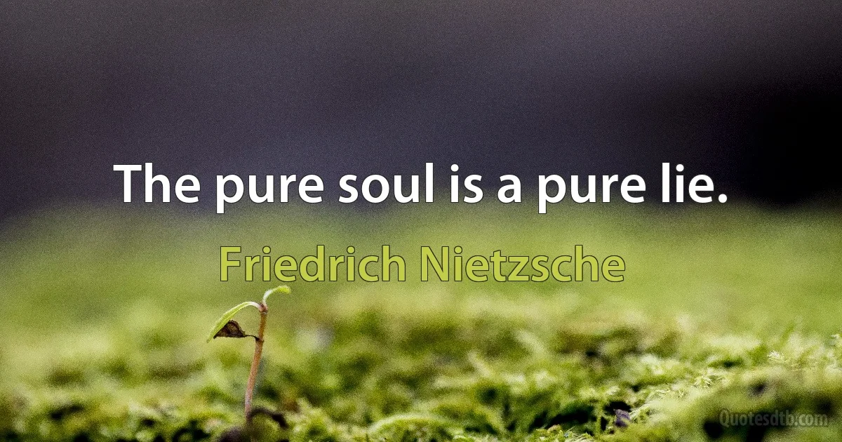 The pure soul is a pure lie. (Friedrich Nietzsche)