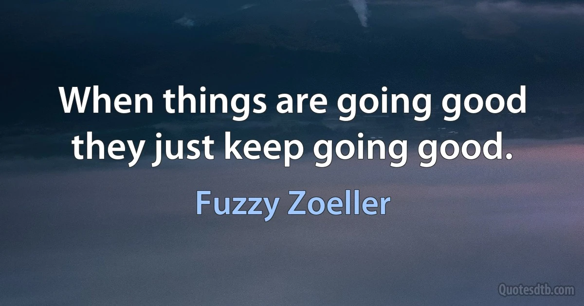 When things are going good they just keep going good. (Fuzzy Zoeller)