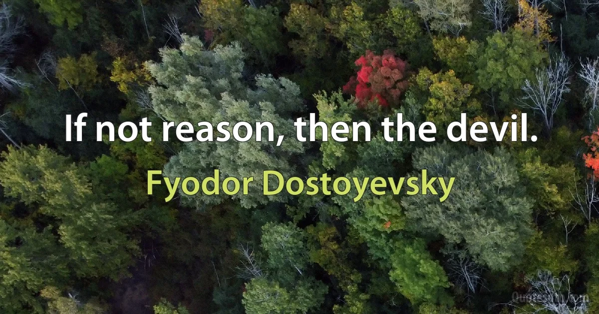 If not reason, then the devil. (Fyodor Dostoyevsky)