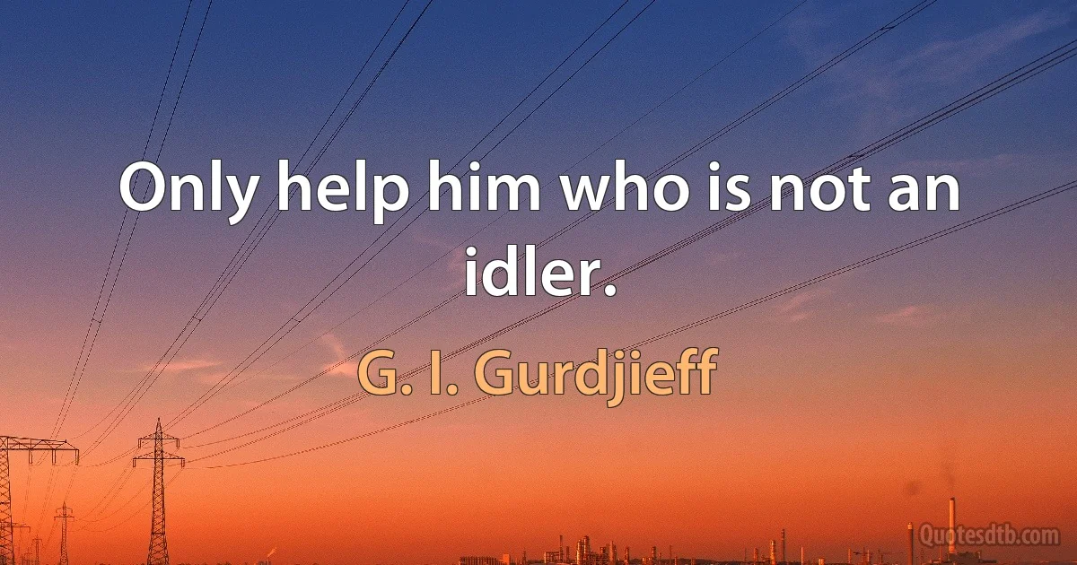 Only help him who is not an idler. (G. I. Gurdjieff)