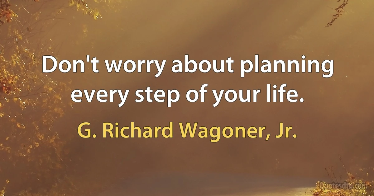 Don't worry about planning every step of your life. (G. Richard Wagoner, Jr.)