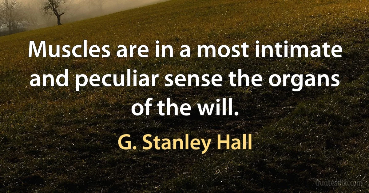 Muscles are in a most intimate and peculiar sense the organs of the will. (G. Stanley Hall)