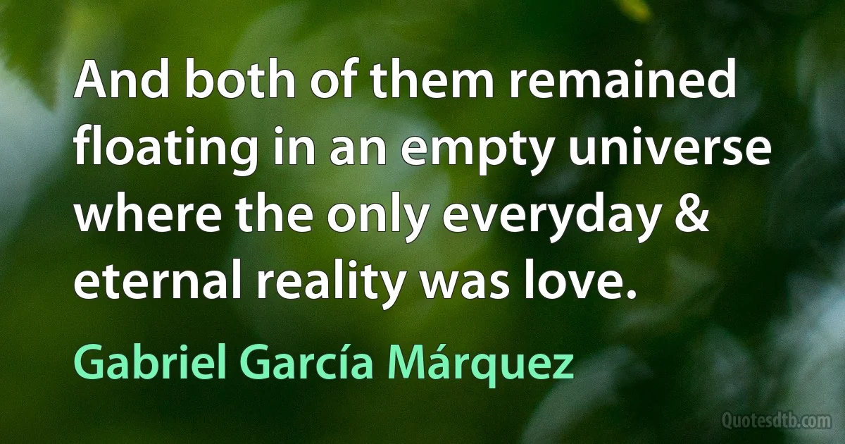 And both of them remained floating in an empty universe where the only everyday & eternal reality was love. (Gabriel García Márquez)