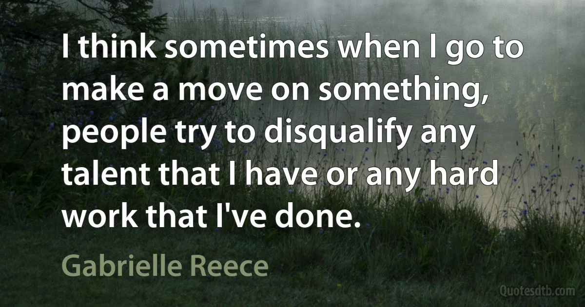 I think sometimes when I go to make a move on something, people try to disqualify any talent that I have or any hard work that I've done. (Gabrielle Reece)