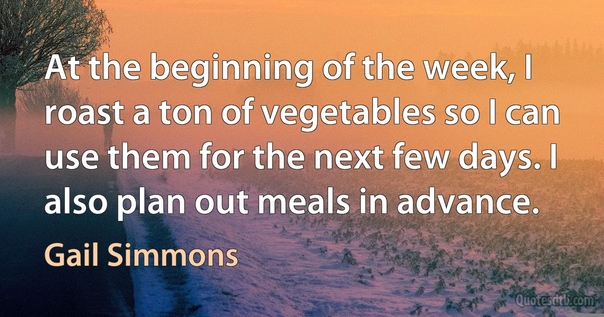 At the beginning of the week, I roast a ton of vegetables so I can use them for the next few days. I also plan out meals in advance. (Gail Simmons)