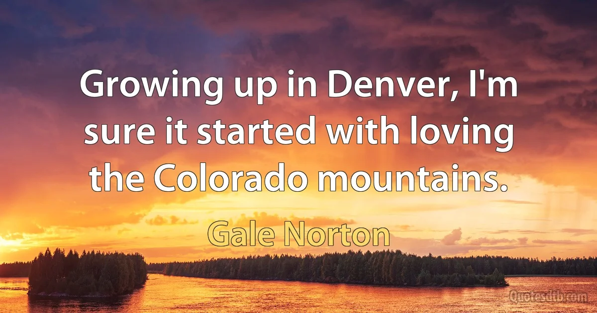 Growing up in Denver, I'm sure it started with loving the Colorado mountains. (Gale Norton)