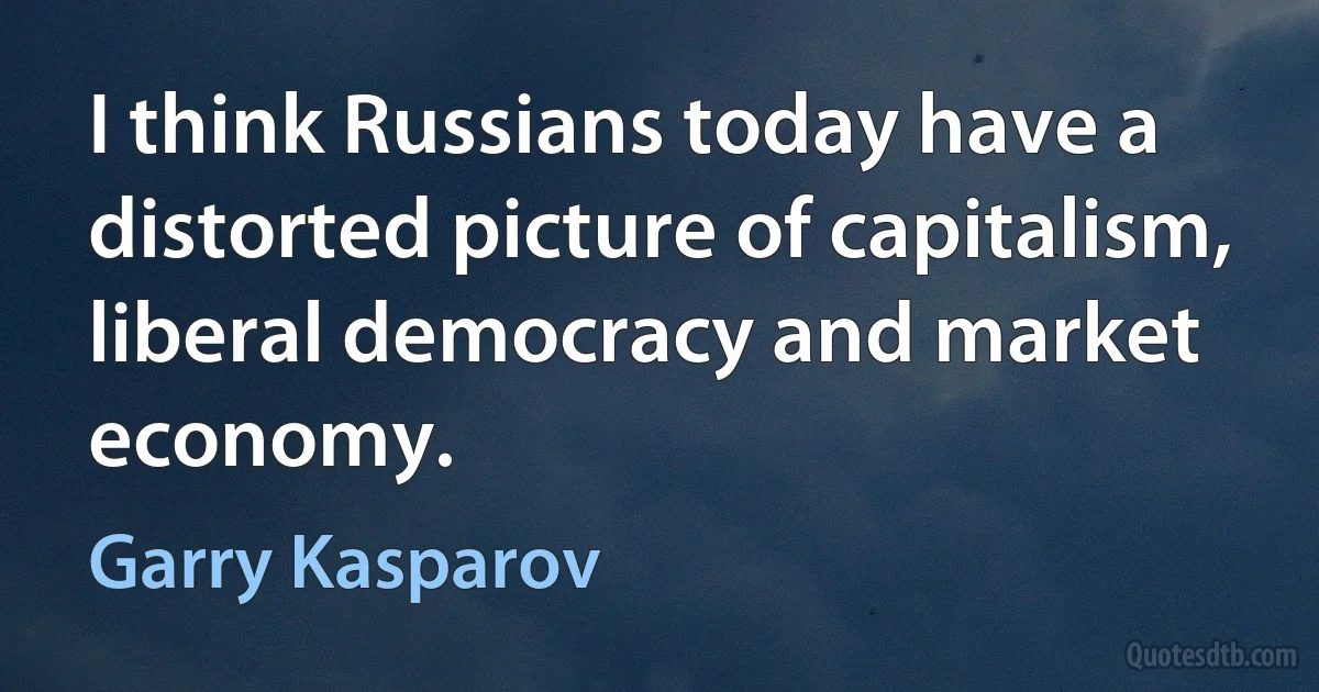 I think Russians today have a distorted picture of capitalism, liberal democracy and market economy. (Garry Kasparov)