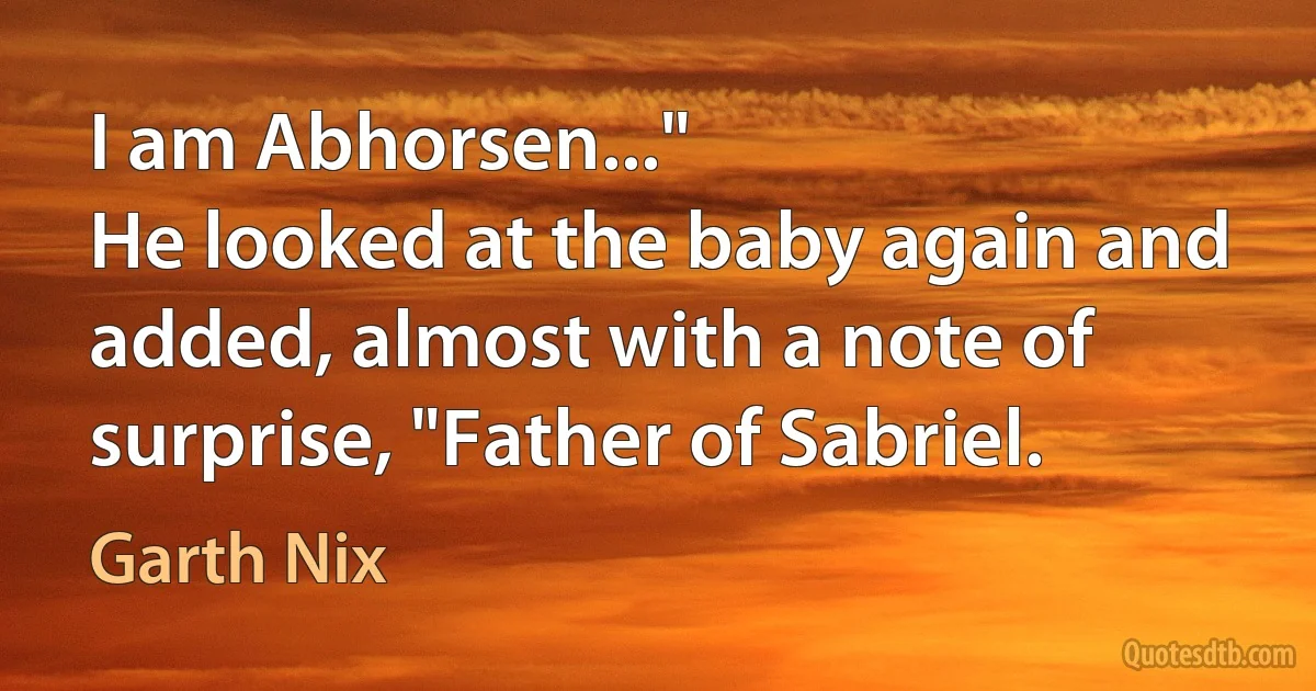 I am Abhorsen..."
He looked at the baby again and added, almost with a note of surprise, "Father of Sabriel. (Garth Nix)