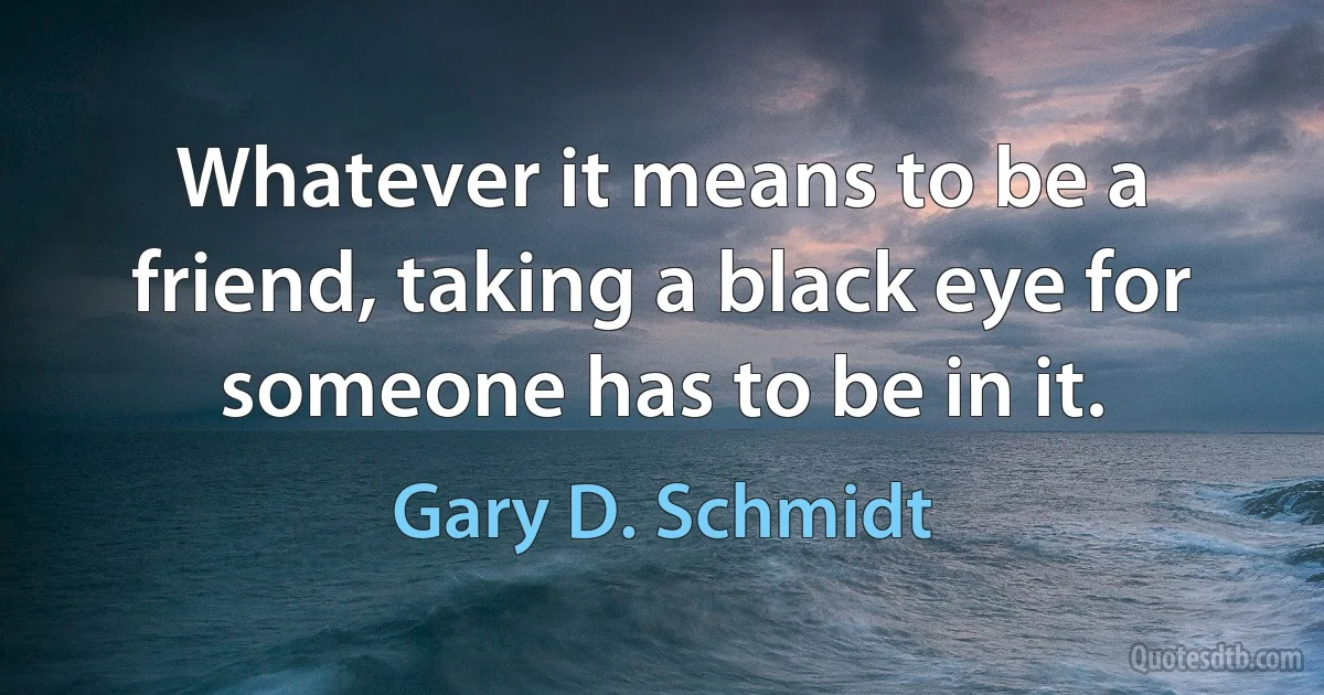 Whatever it means to be a friend, taking a black eye for someone has to be in it. (Gary D. Schmidt)