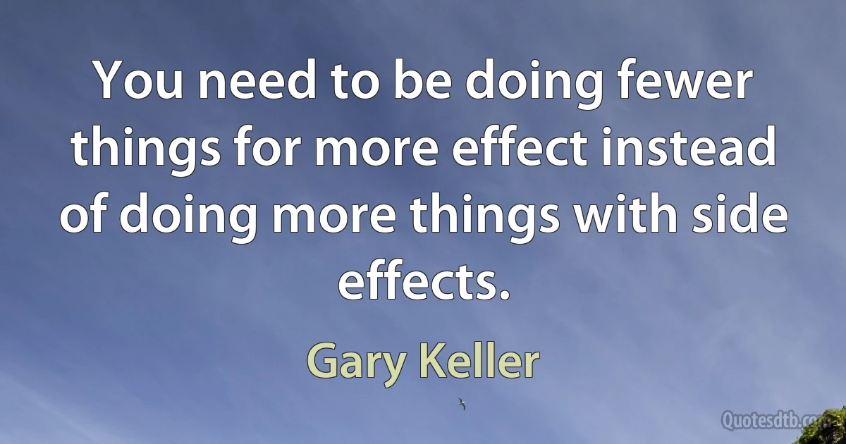 You need to be doing fewer things for more effect instead of doing more things with side effects. (Gary Keller)