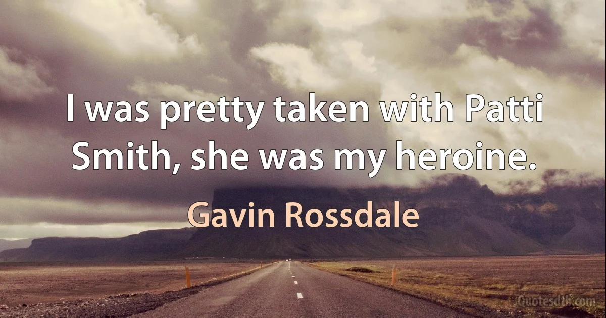 I was pretty taken with Patti Smith, she was my heroine. (Gavin Rossdale)