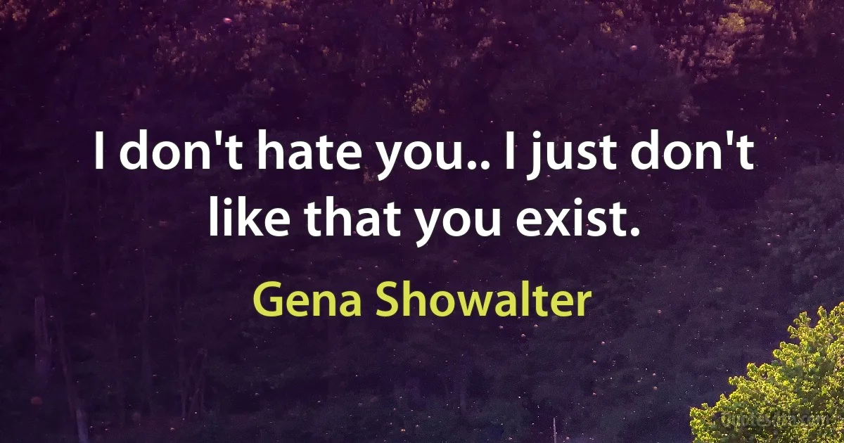 I don't hate you.. I just don't like that you exist. (Gena Showalter)