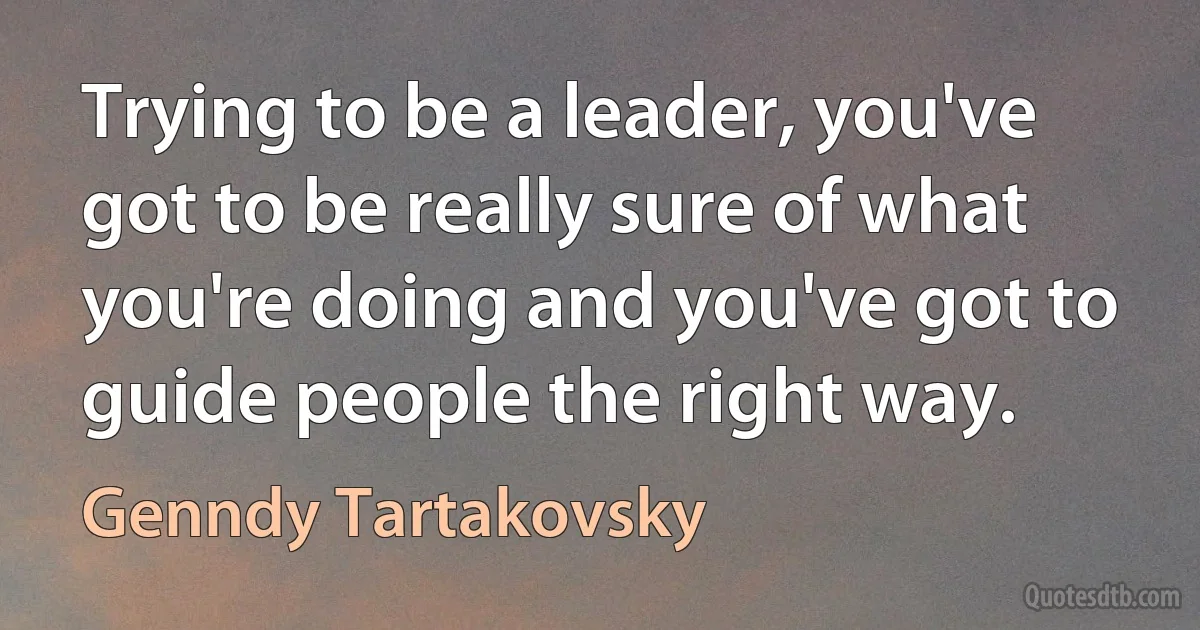 Trying to be a leader, you've got to be really sure of what you're doing and you've got to guide people the right way. (Genndy Tartakovsky)