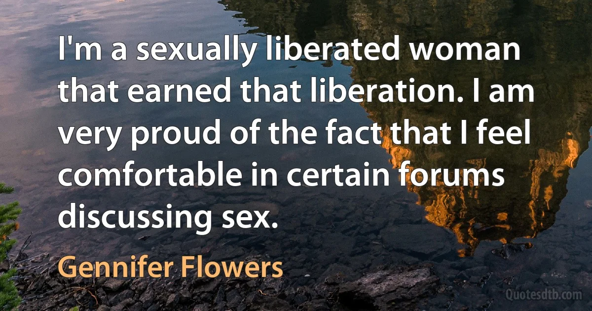 I'm a sexually liberated woman that earned that liberation. I am very proud of the fact that I feel comfortable in certain forums discussing sex. (Gennifer Flowers)