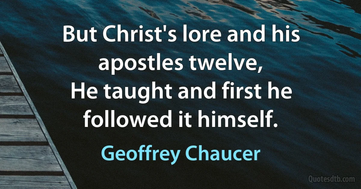 But Christ's lore and his apostles twelve,
He taught and first he followed it himself. (Geoffrey Chaucer)