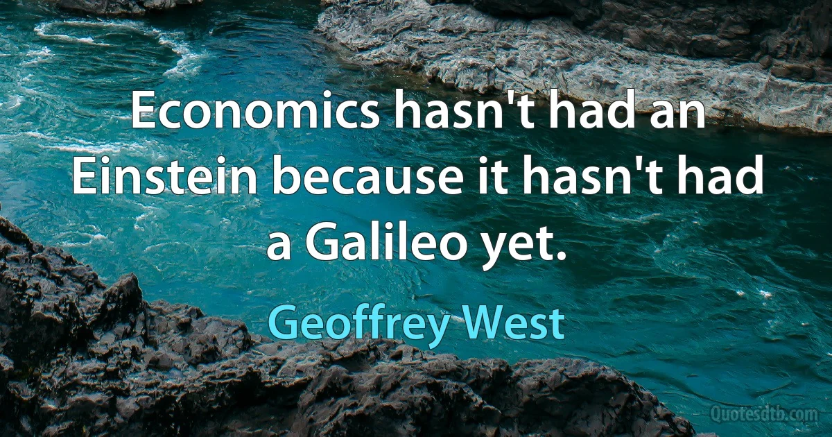 Economics hasn't had an Einstein because it hasn't had a Galileo yet. (Geoffrey West)