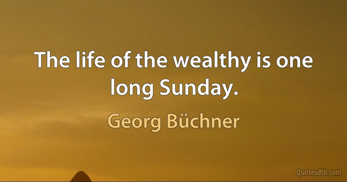 The life of the wealthy is one long Sunday. (Georg Büchner)