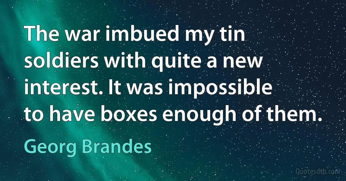 The war imbued my tin soldiers with quite a new interest. It was impossible to have boxes enough of them. (Georg Brandes)