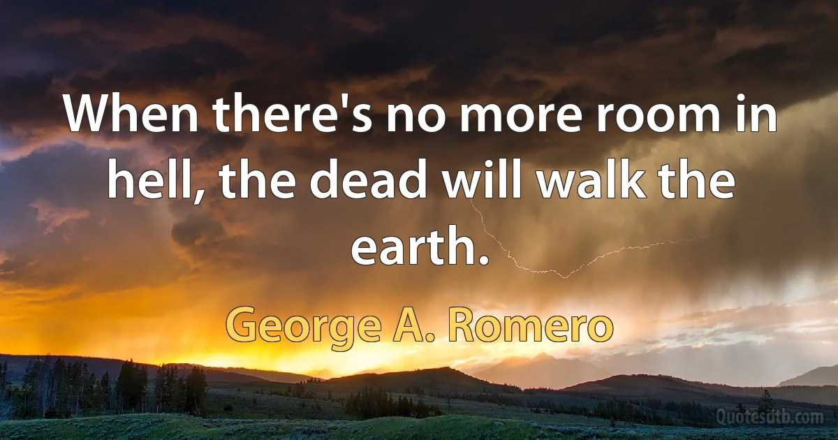 When there's no more room in hell, the dead will walk the earth. (George A. Romero)