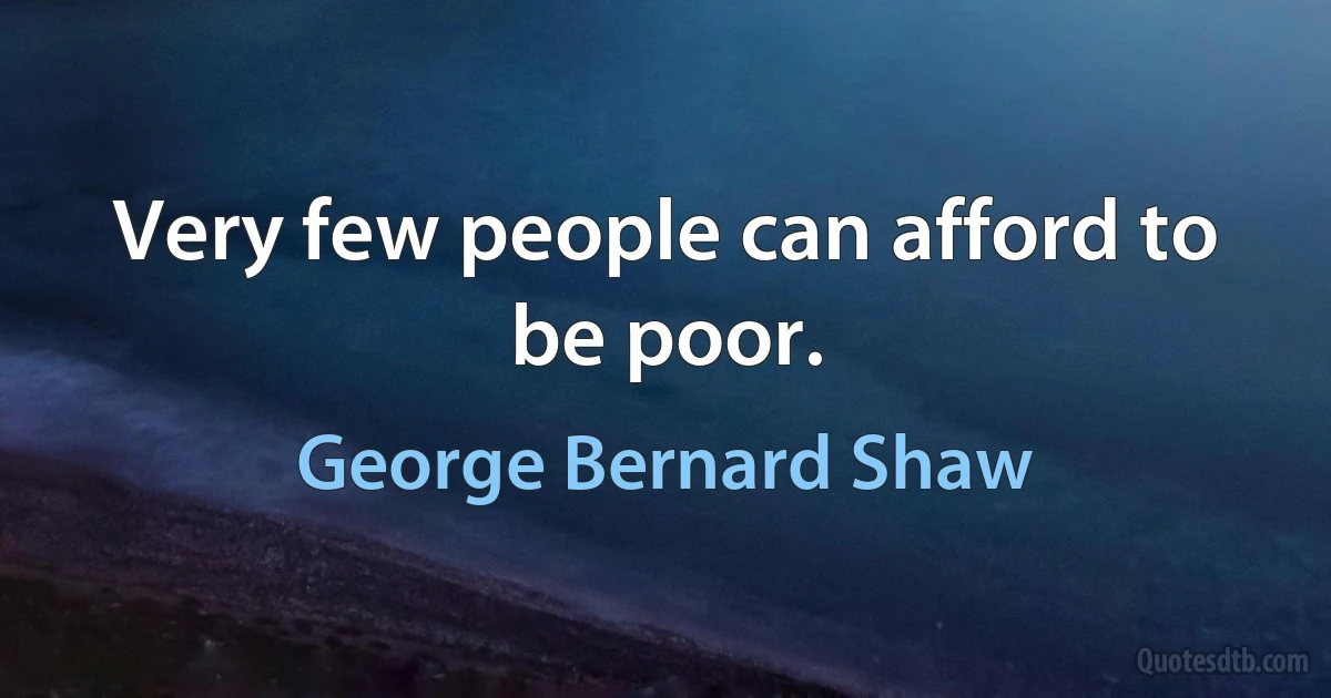 Very few people can afford to be poor. (George Bernard Shaw)