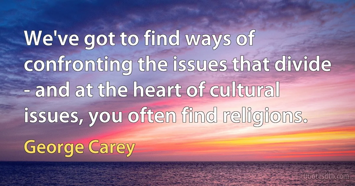 We've got to find ways of confronting the issues that divide - and at the heart of cultural issues, you often find religions. (George Carey)