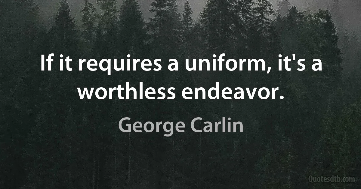 If it requires a uniform, it's a worthless endeavor. (George Carlin)