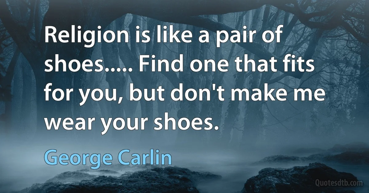 Religion is like a pair of shoes..... Find one that fits for you, but don't make me wear your shoes. (George Carlin)