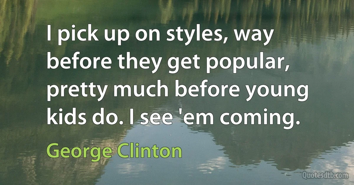 I pick up on styles, way before they get popular, pretty much before young kids do. I see 'em coming. (George Clinton)