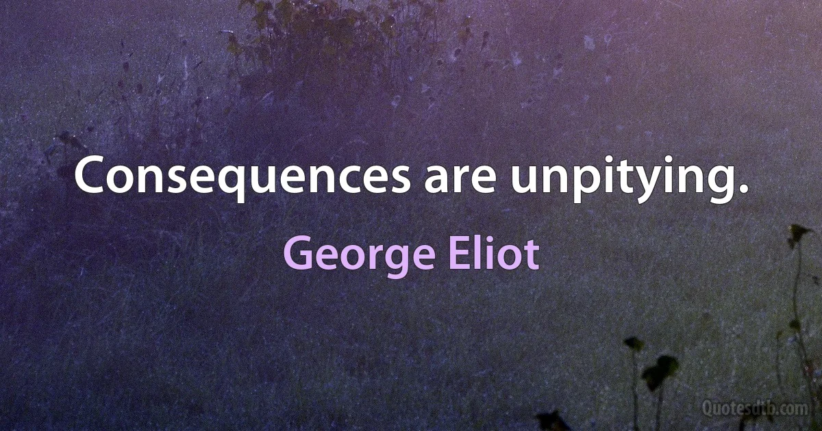 Consequences are unpitying. (George Eliot)