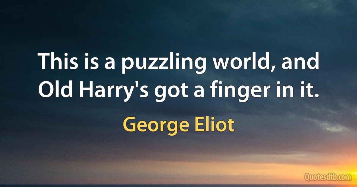 This is a puzzling world, and Old Harry's got a finger in it. (George Eliot)